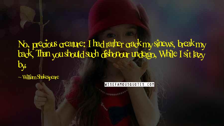 William Shakespeare Quotes: No, precious creature: I had rather crack my sinews, break my back, Than you should such dishonour undergo, While I sit lazy by.