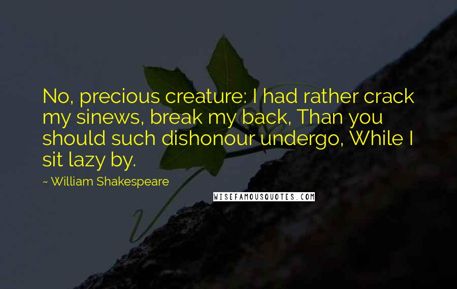 William Shakespeare Quotes: No, precious creature: I had rather crack my sinews, break my back, Than you should such dishonour undergo, While I sit lazy by.