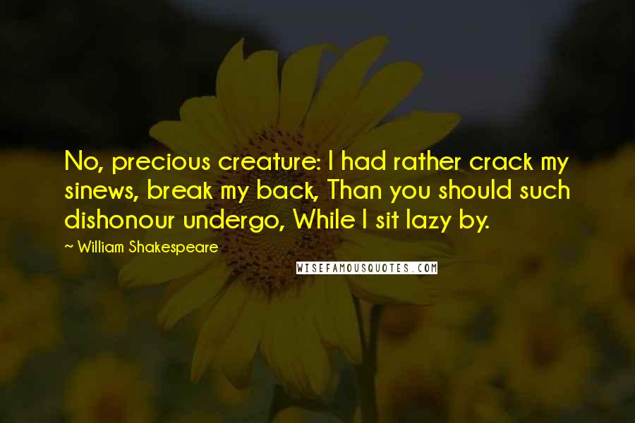 William Shakespeare Quotes: No, precious creature: I had rather crack my sinews, break my back, Than you should such dishonour undergo, While I sit lazy by.