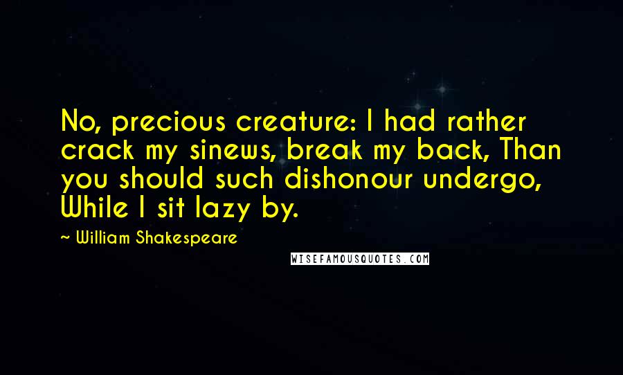 William Shakespeare Quotes: No, precious creature: I had rather crack my sinews, break my back, Than you should such dishonour undergo, While I sit lazy by.