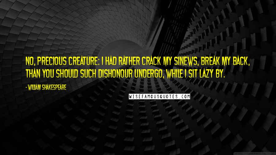 William Shakespeare Quotes: No, precious creature: I had rather crack my sinews, break my back, Than you should such dishonour undergo, While I sit lazy by.