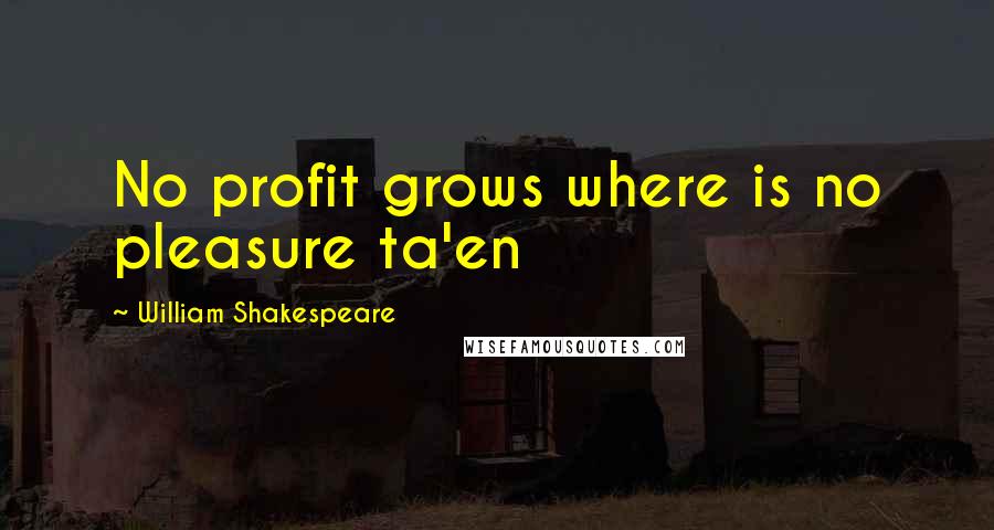 William Shakespeare Quotes: No profit grows where is no pleasure ta'en