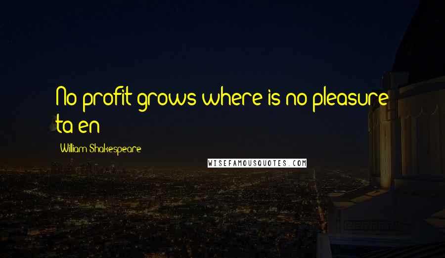 William Shakespeare Quotes: No profit grows where is no pleasure ta'en