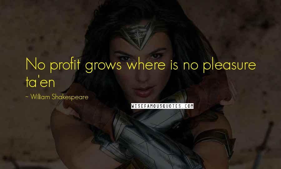 William Shakespeare Quotes: No profit grows where is no pleasure ta'en
