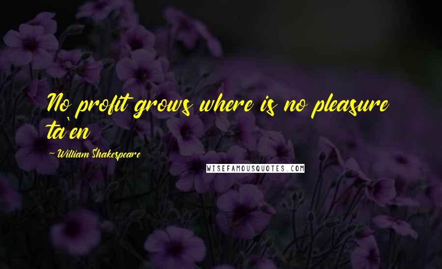 William Shakespeare Quotes: No profit grows where is no pleasure ta'en
