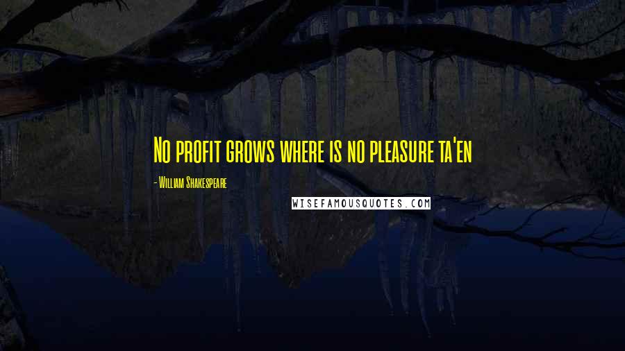 William Shakespeare Quotes: No profit grows where is no pleasure ta'en