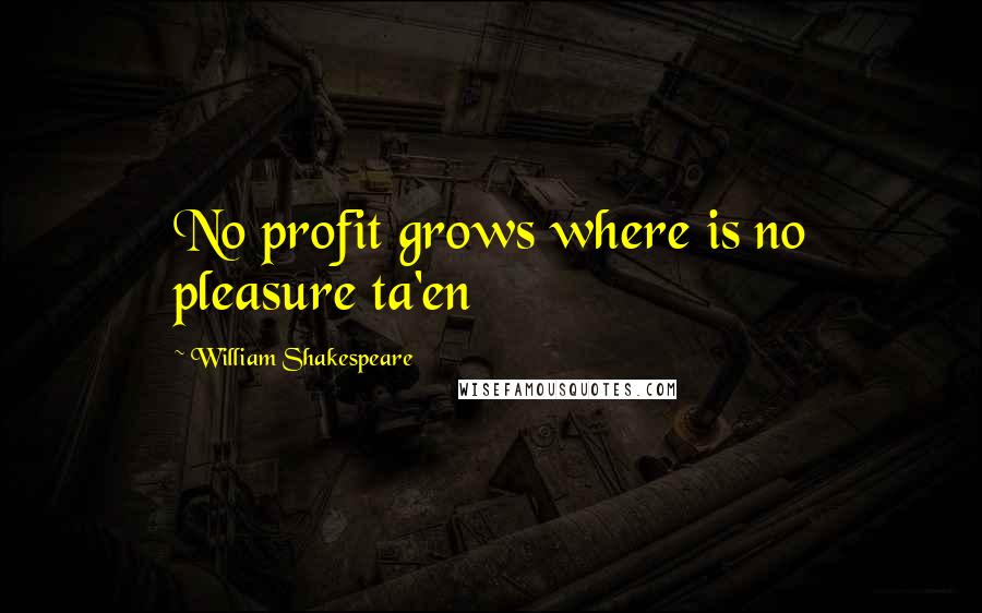 William Shakespeare Quotes: No profit grows where is no pleasure ta'en