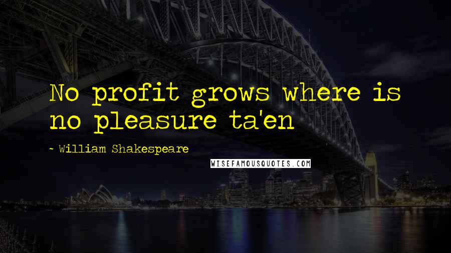 William Shakespeare Quotes: No profit grows where is no pleasure ta'en