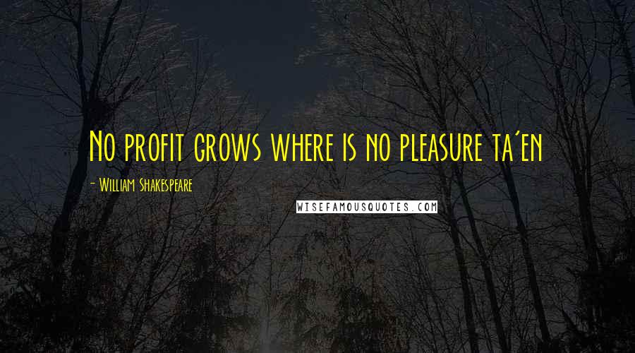 William Shakespeare Quotes: No profit grows where is no pleasure ta'en