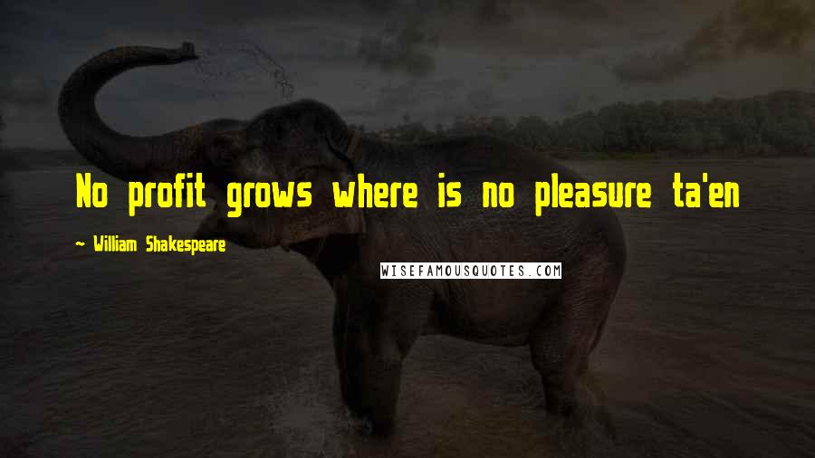 William Shakespeare Quotes: No profit grows where is no pleasure ta'en