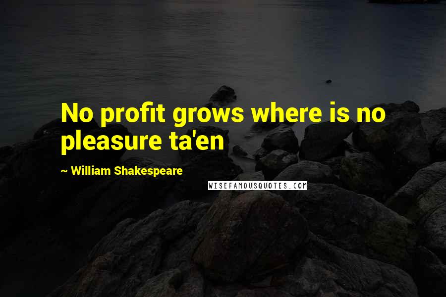 William Shakespeare Quotes: No profit grows where is no pleasure ta'en