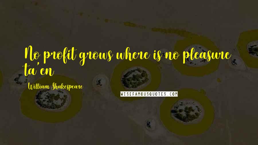 William Shakespeare Quotes: No profit grows where is no pleasure ta'en