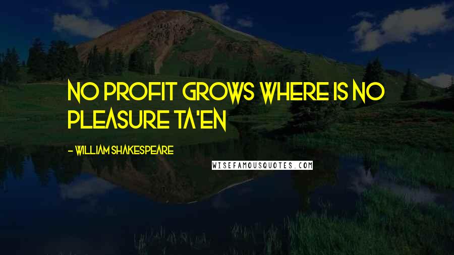 William Shakespeare Quotes: No profit grows where is no pleasure ta'en