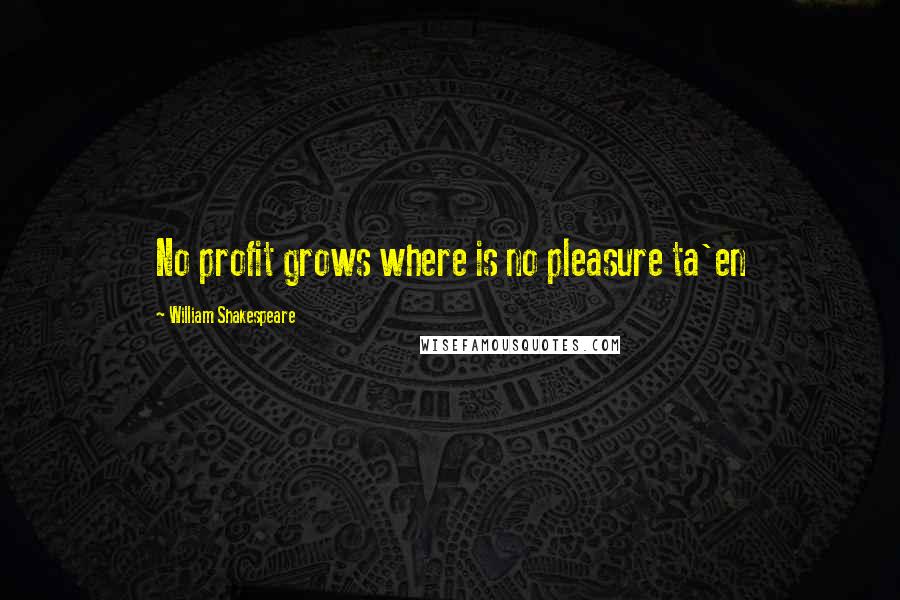 William Shakespeare Quotes: No profit grows where is no pleasure ta'en