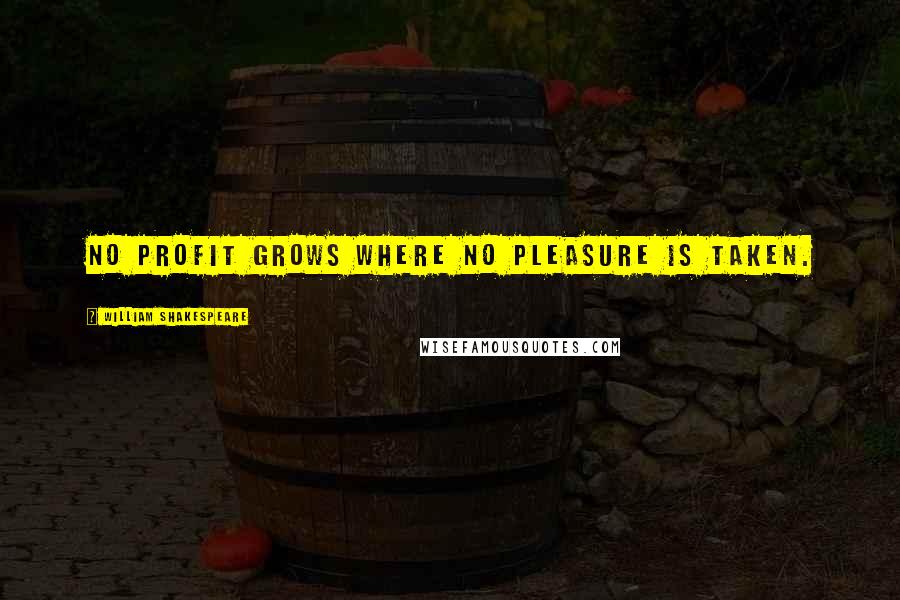 William Shakespeare Quotes: No profit grows where no pleasure is taken.