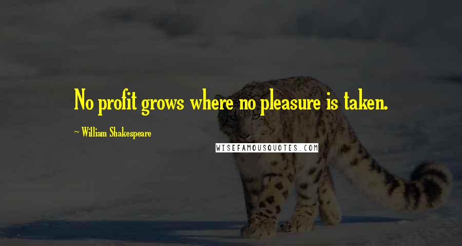 William Shakespeare Quotes: No profit grows where no pleasure is taken.