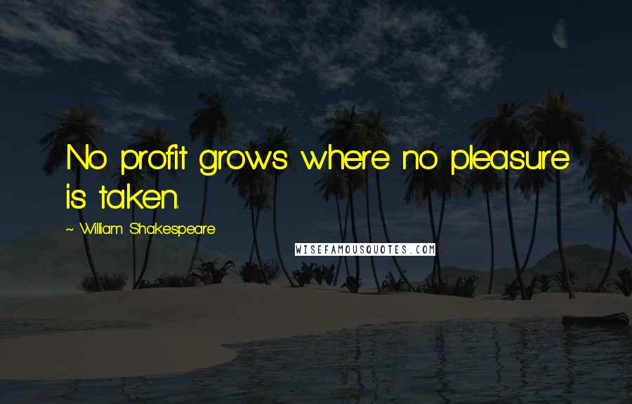 William Shakespeare Quotes: No profit grows where no pleasure is taken.