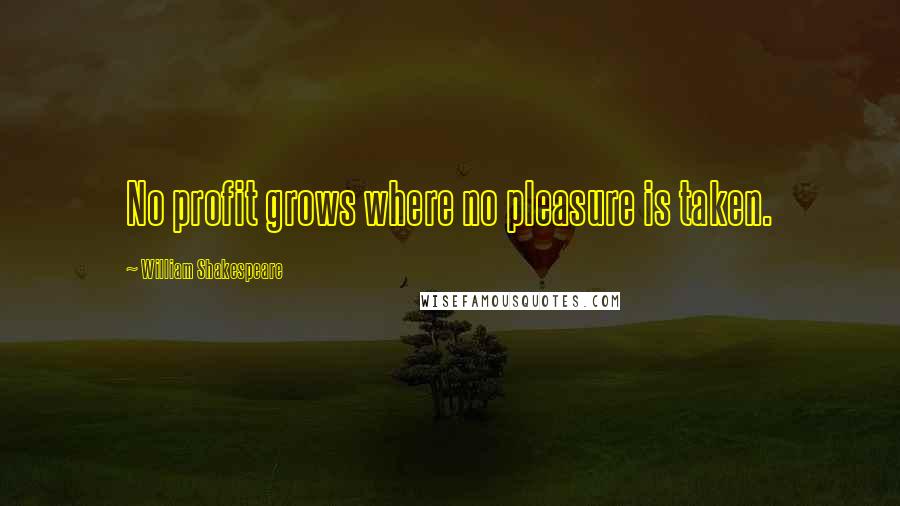 William Shakespeare Quotes: No profit grows where no pleasure is taken.