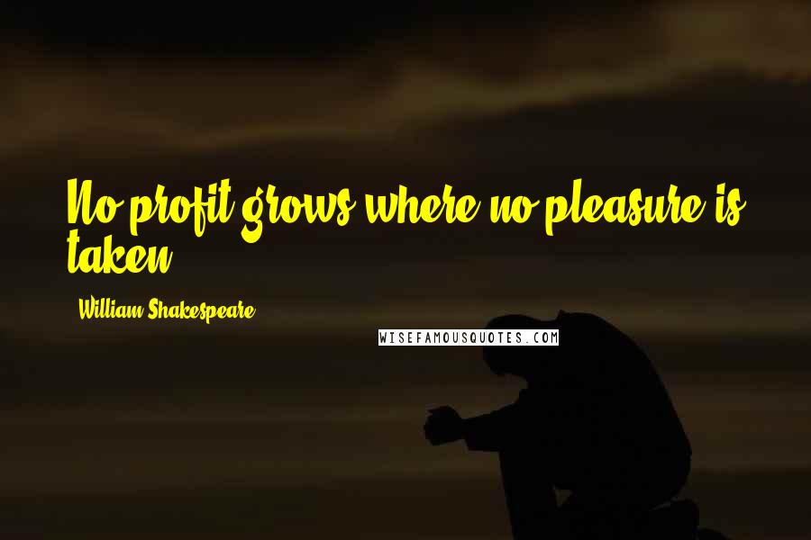 William Shakespeare Quotes: No profit grows where no pleasure is taken.