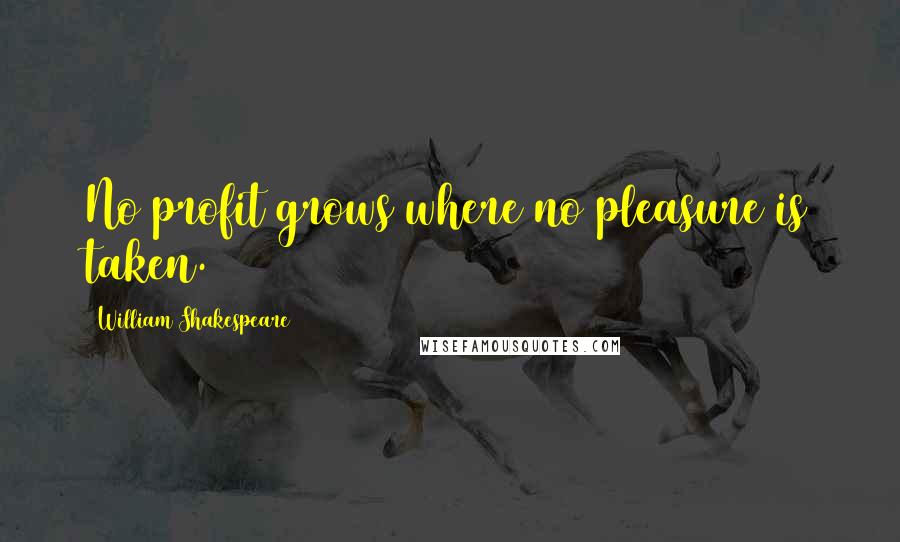 William Shakespeare Quotes: No profit grows where no pleasure is taken.