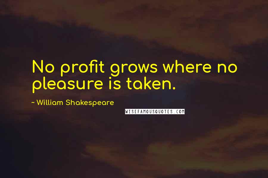 William Shakespeare Quotes: No profit grows where no pleasure is taken.