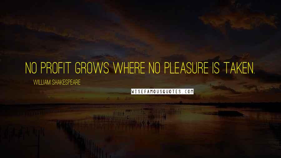 William Shakespeare Quotes: No profit grows where no pleasure is taken.