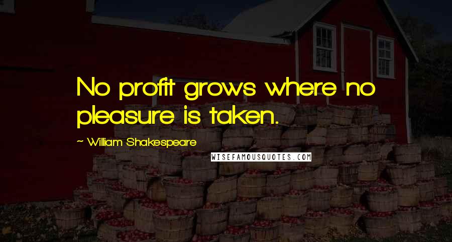 William Shakespeare Quotes: No profit grows where no pleasure is taken.