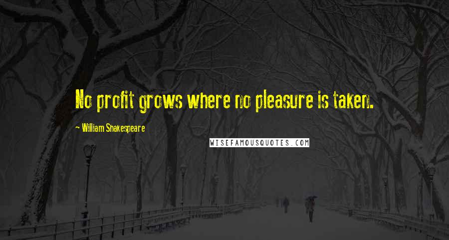 William Shakespeare Quotes: No profit grows where no pleasure is taken.