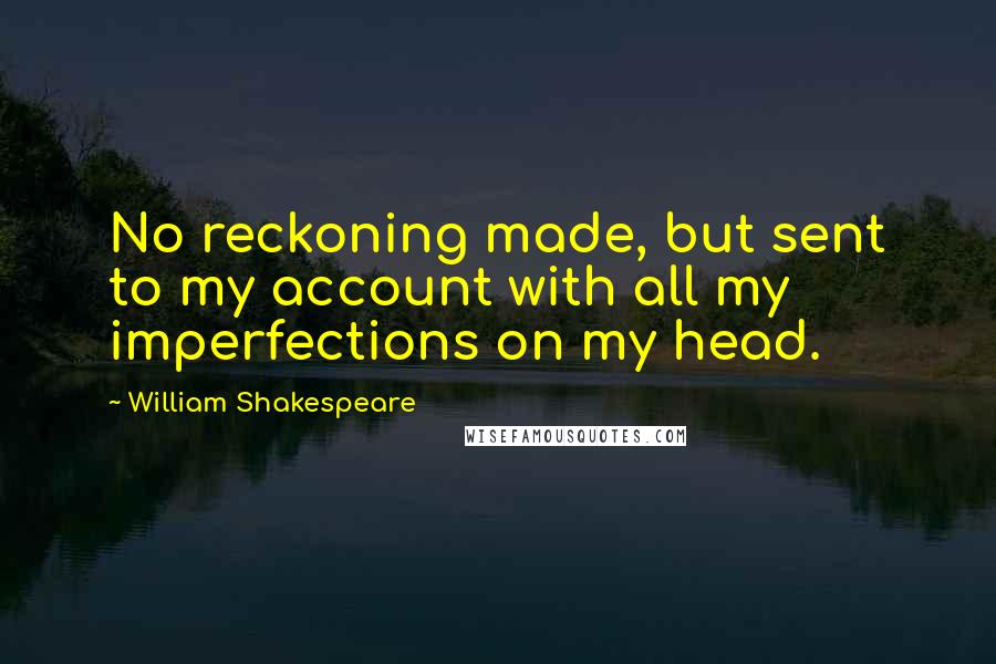 William Shakespeare Quotes: No reckoning made, but sent to my account with all my imperfections on my head.