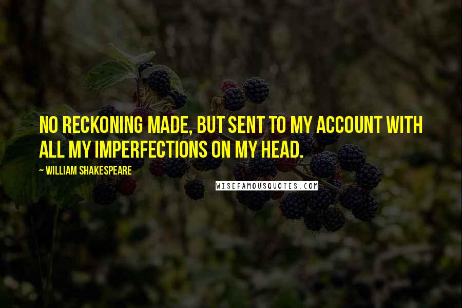 William Shakespeare Quotes: No reckoning made, but sent to my account with all my imperfections on my head.