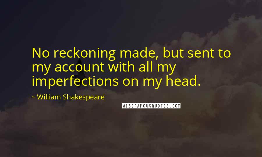 William Shakespeare Quotes: No reckoning made, but sent to my account with all my imperfections on my head.