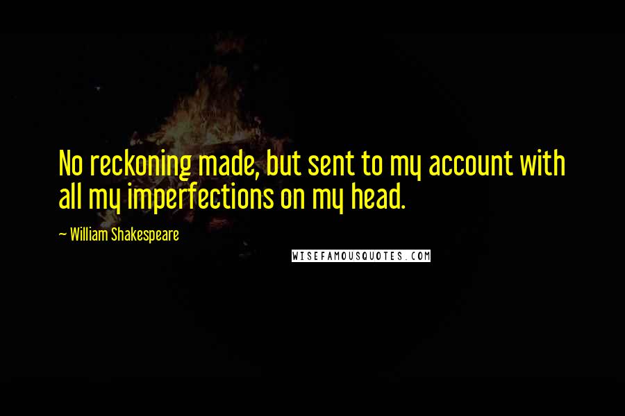 William Shakespeare Quotes: No reckoning made, but sent to my account with all my imperfections on my head.