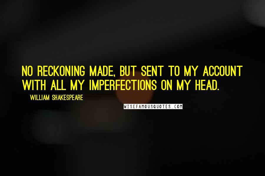 William Shakespeare Quotes: No reckoning made, but sent to my account with all my imperfections on my head.