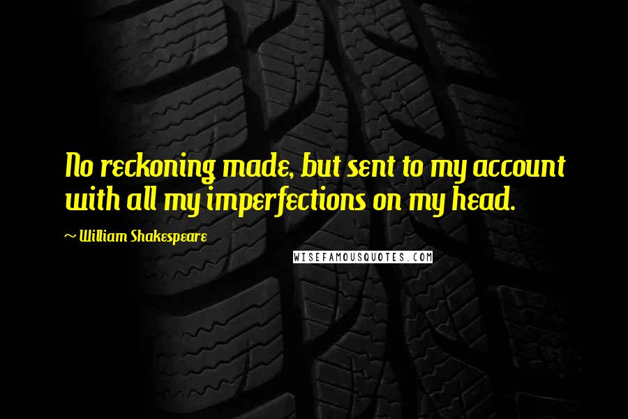 William Shakespeare Quotes: No reckoning made, but sent to my account with all my imperfections on my head.