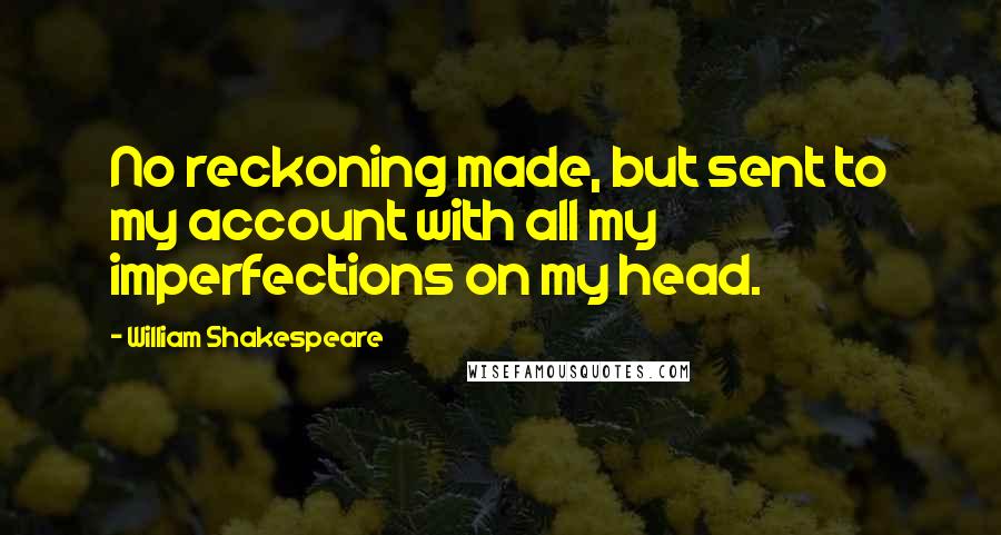 William Shakespeare Quotes: No reckoning made, but sent to my account with all my imperfections on my head.