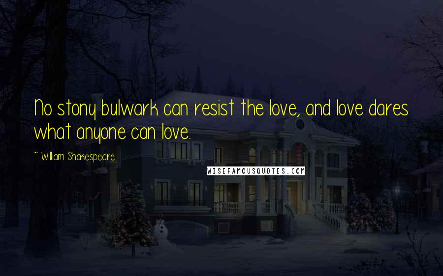 William Shakespeare Quotes: No stony bulwark can resist the love, and love dares what anyone can love.