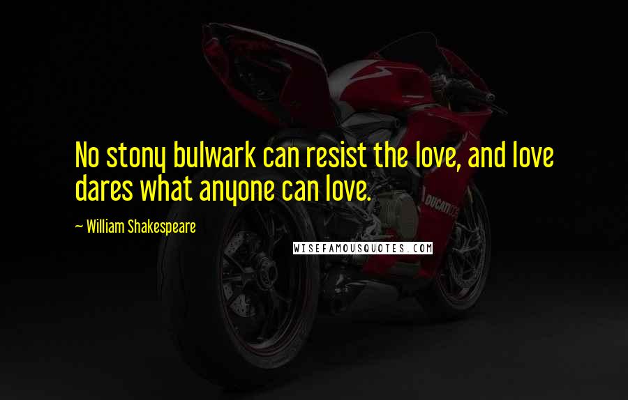 William Shakespeare Quotes: No stony bulwark can resist the love, and love dares what anyone can love.