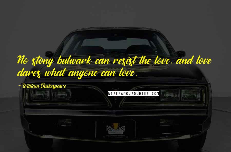 William Shakespeare Quotes: No stony bulwark can resist the love, and love dares what anyone can love.