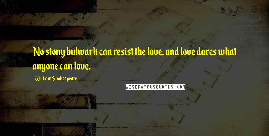 William Shakespeare Quotes: No stony bulwark can resist the love, and love dares what anyone can love.