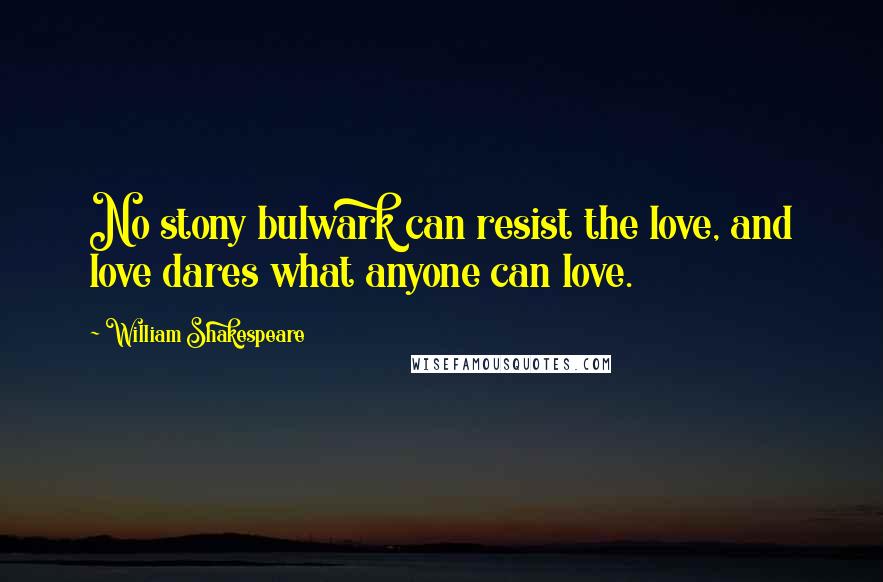 William Shakespeare Quotes: No stony bulwark can resist the love, and love dares what anyone can love.