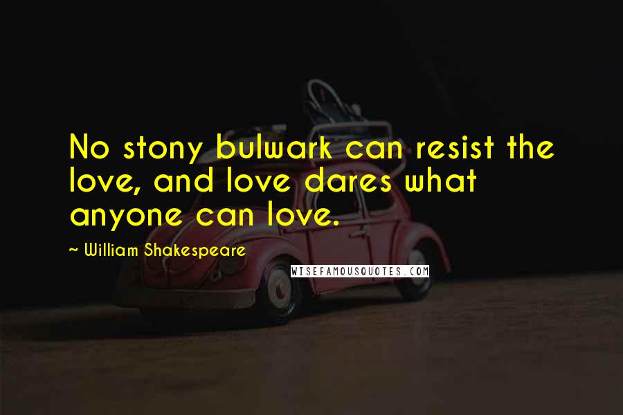 William Shakespeare Quotes: No stony bulwark can resist the love, and love dares what anyone can love.