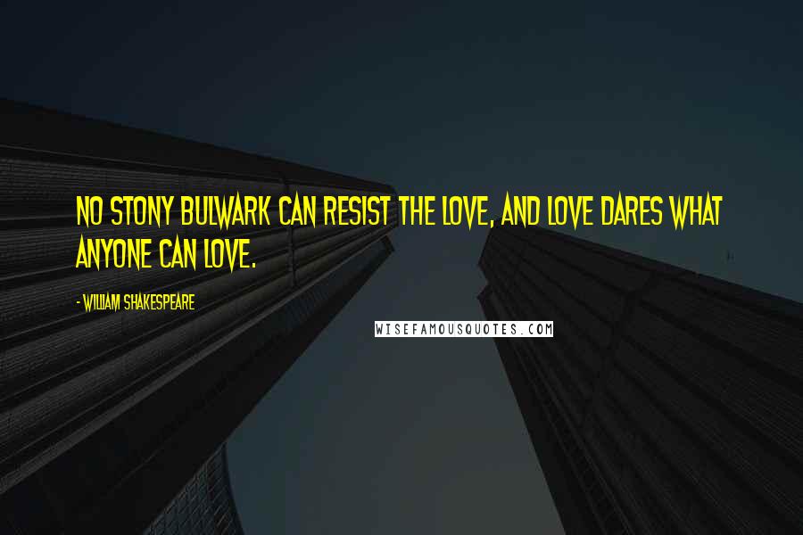 William Shakespeare Quotes: No stony bulwark can resist the love, and love dares what anyone can love.
