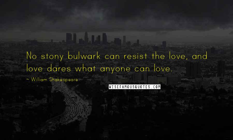 William Shakespeare Quotes: No stony bulwark can resist the love, and love dares what anyone can love.