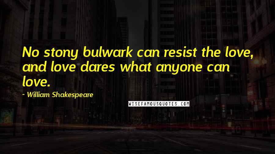 William Shakespeare Quotes: No stony bulwark can resist the love, and love dares what anyone can love.