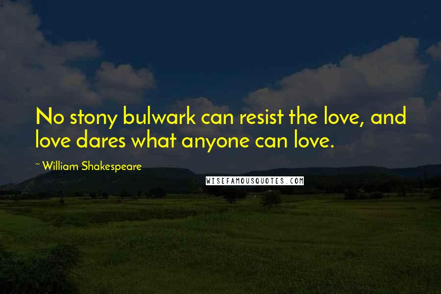 William Shakespeare Quotes: No stony bulwark can resist the love, and love dares what anyone can love.