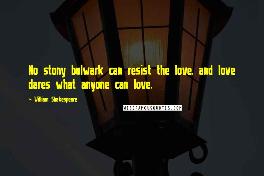William Shakespeare Quotes: No stony bulwark can resist the love, and love dares what anyone can love.