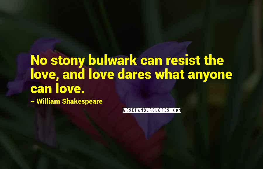 William Shakespeare Quotes: No stony bulwark can resist the love, and love dares what anyone can love.
