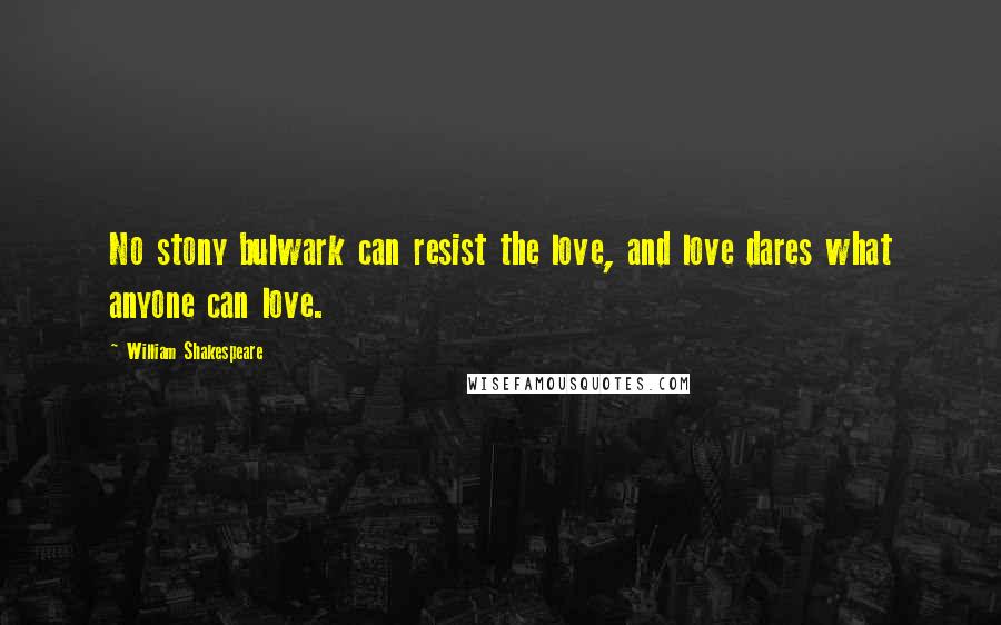 William Shakespeare Quotes: No stony bulwark can resist the love, and love dares what anyone can love.