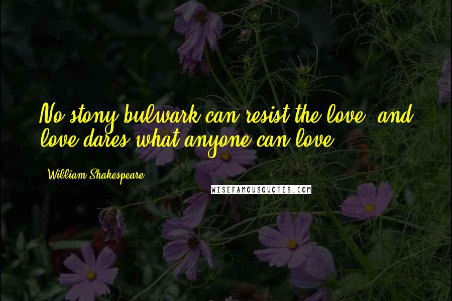 William Shakespeare Quotes: No stony bulwark can resist the love, and love dares what anyone can love.