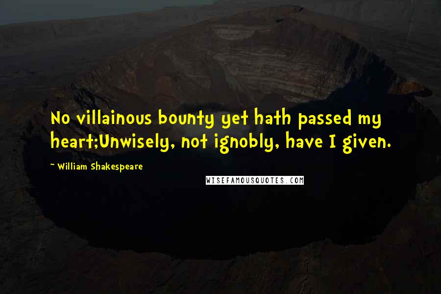 William Shakespeare Quotes: No villainous bounty yet hath passed my heart;Unwisely, not ignobly, have I given.